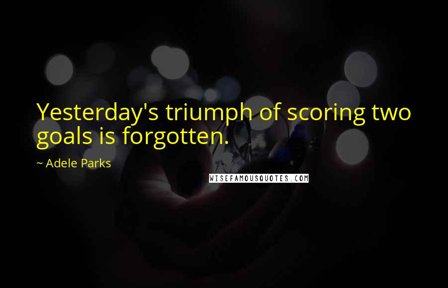 Adele Parks quotes: Yesterday's triumph of scoring two goals is forgotten.