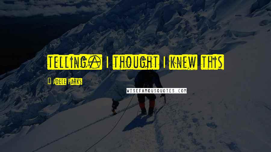 Adele Parks quotes: telling. I thought I knew this