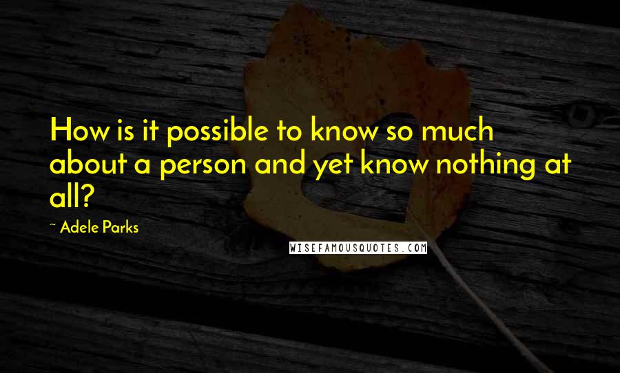 Adele Parks quotes: How is it possible to know so much about a person and yet know nothing at all?