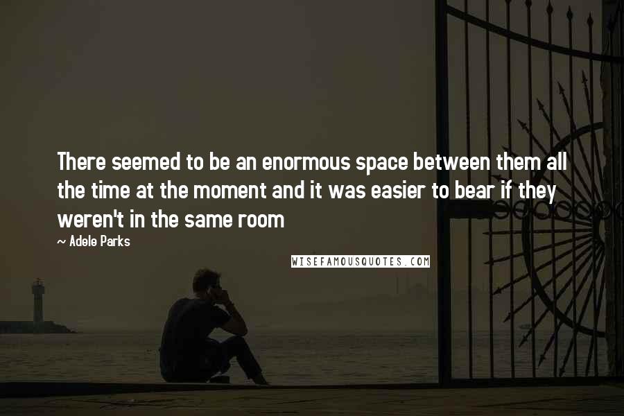 Adele Parks quotes: There seemed to be an enormous space between them all the time at the moment and it was easier to bear if they weren't in the same room