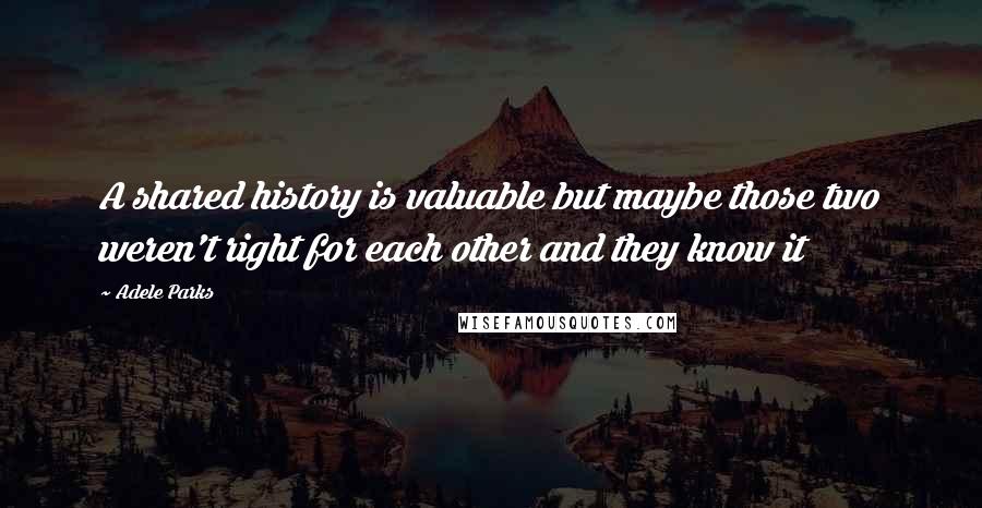 Adele Parks quotes: A shared history is valuable but maybe those two weren't right for each other and they know it