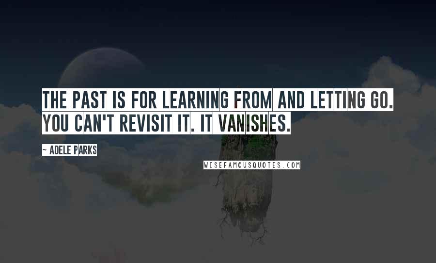 Adele Parks quotes: The past is for learning from and letting go. You can't revisit it. It vanishes.