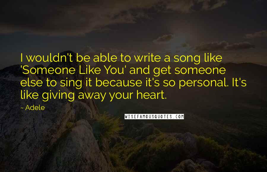 Adele quotes: I wouldn't be able to write a song like 'Someone Like You' and get someone else to sing it because it's so personal. It's like giving away your heart.