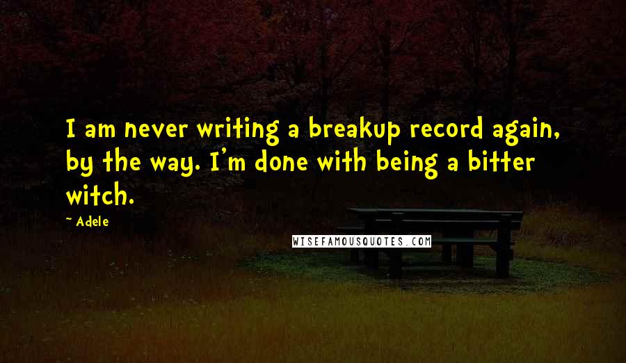 Adele quotes: I am never writing a breakup record again, by the way. I'm done with being a bitter witch.