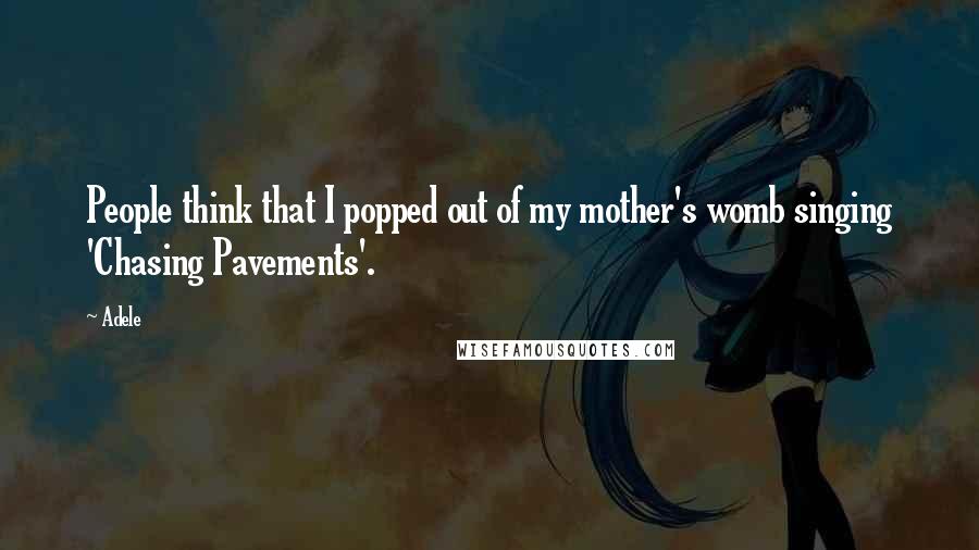 Adele quotes: People think that I popped out of my mother's womb singing 'Chasing Pavements'.