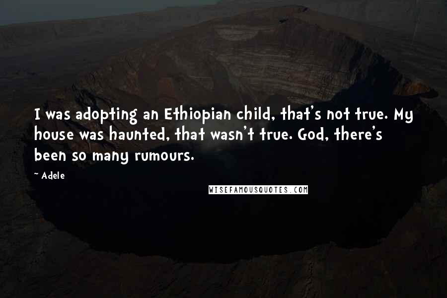 Adele quotes: I was adopting an Ethiopian child, that's not true. My house was haunted, that wasn't true. God, there's been so many rumours.