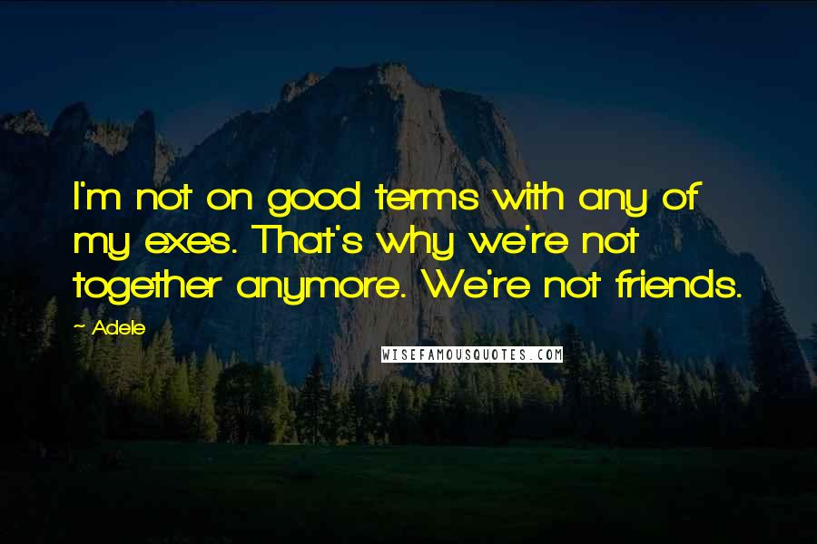 Adele quotes: I'm not on good terms with any of my exes. That's why we're not together anymore. We're not friends.