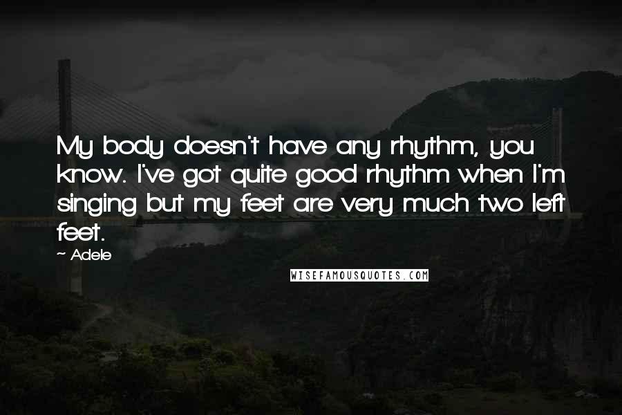 Adele quotes: My body doesn't have any rhythm, you know. I've got quite good rhythm when I'm singing but my feet are very much two left feet.