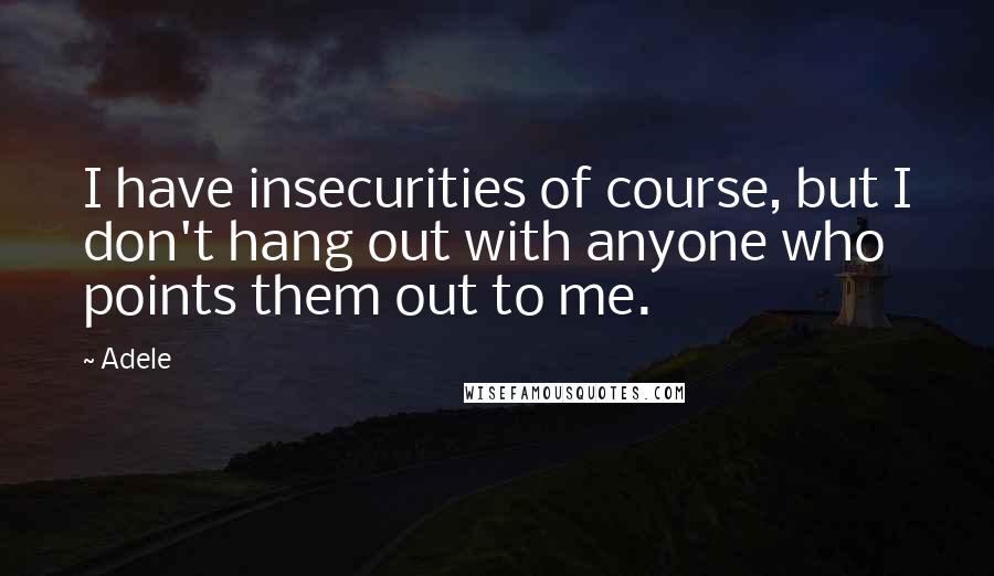 Adele quotes: I have insecurities of course, but I don't hang out with anyone who points them out to me.
