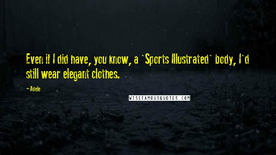 Adele quotes: Even if I did have, you know, a 'Sports Illustrated' body, I'd still wear elegant clothes.