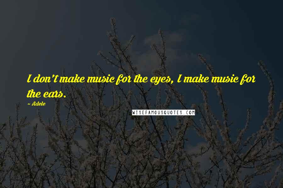 Adele quotes: I don't make music for the eyes, I make music for the ears.