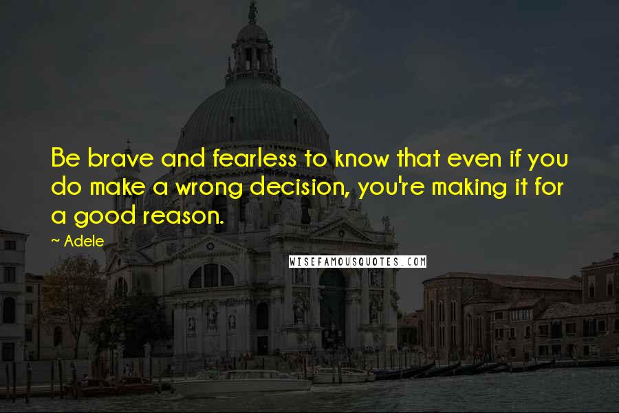 Adele quotes: Be brave and fearless to know that even if you do make a wrong decision, you're making it for a good reason.