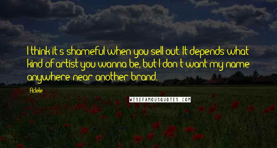 Adele quotes: I think it's shameful when you sell out. It depends what kind of artist you wanna be, but I don't want my name anywhere near another brand.
