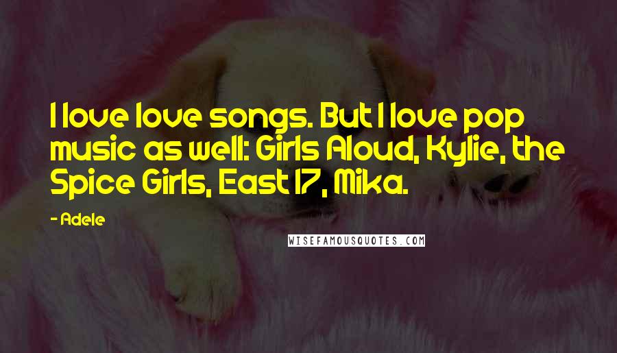 Adele quotes: I love love songs. But I love pop music as well: Girls Aloud, Kylie, the Spice Girls, East 17, Mika.