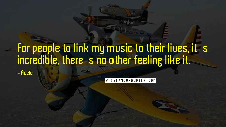 Adele quotes: For people to link my music to their lives, it's incredible, there's no other feeling like it.