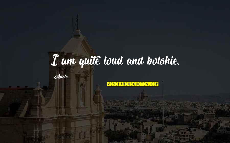 Adele Quotes By Adele: I am quite loud and bolshie.