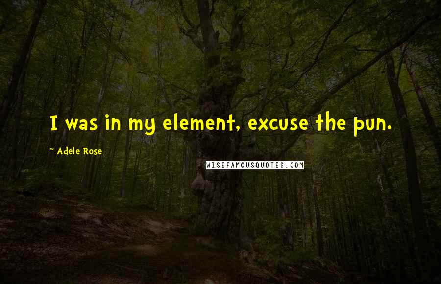 Adele Rose quotes: I was in my element, excuse the pun.