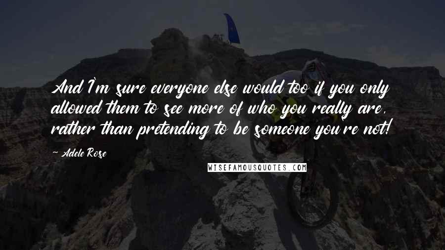 Adele Rose quotes: And I'm sure everyone else would too if you only allowed them to see more of who you really are, rather than pretending to be someone you're not!