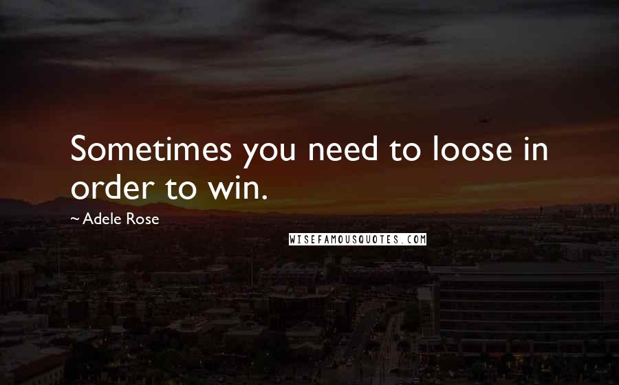 Adele Rose quotes: Sometimes you need to loose in order to win.