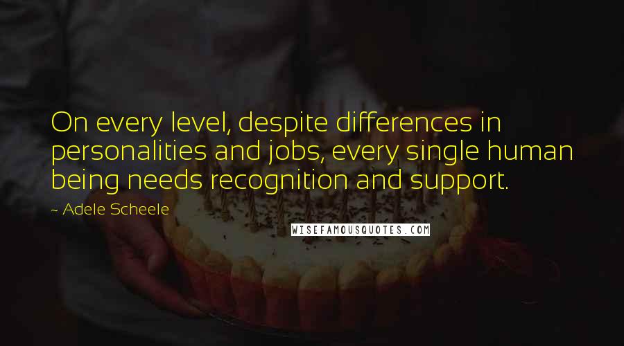 Adele Scheele quotes: On every level, despite differences in personalities and jobs, every single human being needs recognition and support. Adele Scheele quotes: On every level, despite differences in personalities and jobs, every single human being needs recognition and support.