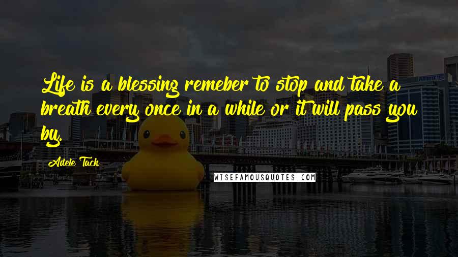 Adele Tack quotes: Life is a blessing remeber to stop and take a breath every once in a while or it will pass you by.
