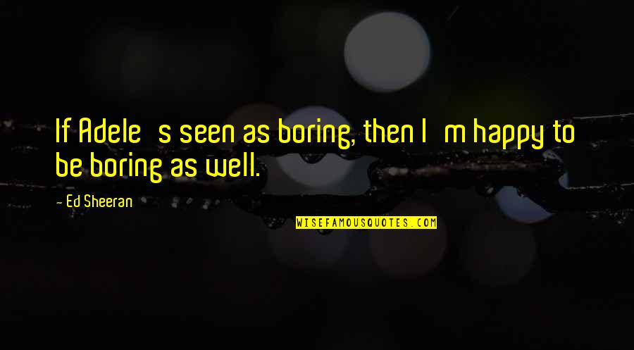 Adele's Quotes By Ed Sheeran: If Adele's seen as boring, then I'm happy