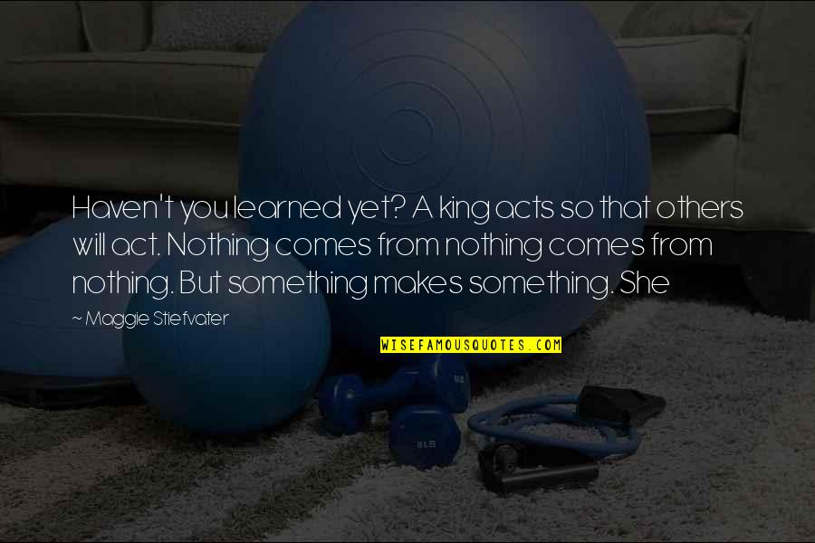 Adelina Amouteru Quotes By Maggie Stiefvater: Haven't you learned yet? A king acts so Adelina Amouteru Quotes By Maggie Stiefvater: Haven't you learned yet? A king acts so