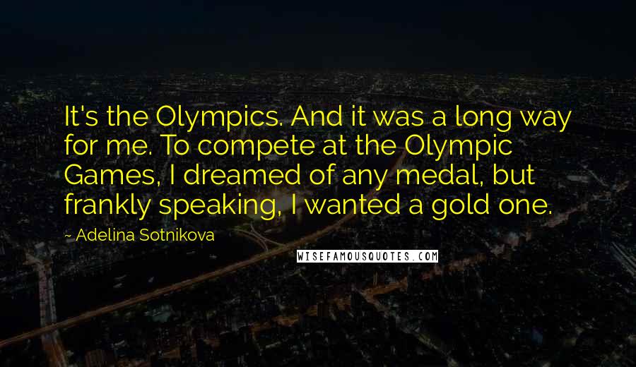 Adelina Sotnikova quotes: It's the Olympics. And it was a long way for me. To compete at the Olympic Games, I dreamed of any medal, but frankly speaking, I wanted a gold one.