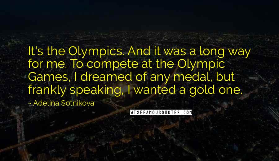 Adelina Sotnikova quotes: It's the Olympics. And it was a long way for me. To compete at the Olympic Games, I dreamed of any medal, but frankly speaking, I wanted a gold one. Adelina Sotnikova quotes: It's the Olympics. And it was a long way for me. To compete at the Olympic Games, I dreamed of any medal, but frankly speaking, I wanted a gold one.