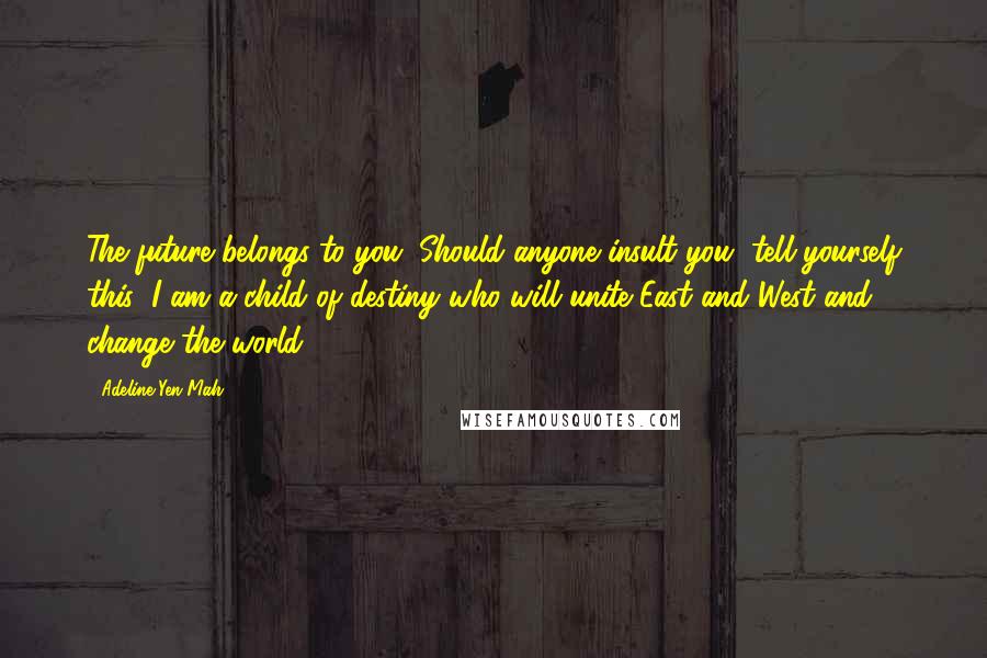 Adeline Yen Mah quotes: The future belongs to you. Should anyone insult you, tell yourself this: I am a child of destiny who will unite East and West and change the world.