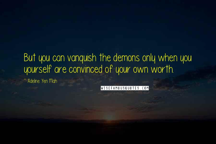 Adeline Yen Mah quotes: But you can vanquish the demons only when you yourself are convinced of your own worth.