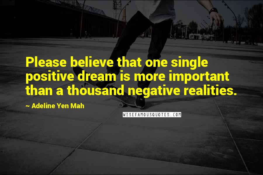 Adeline Yen Mah quotes: Please believe that one single positive dream is more important than a thousand negative realities.