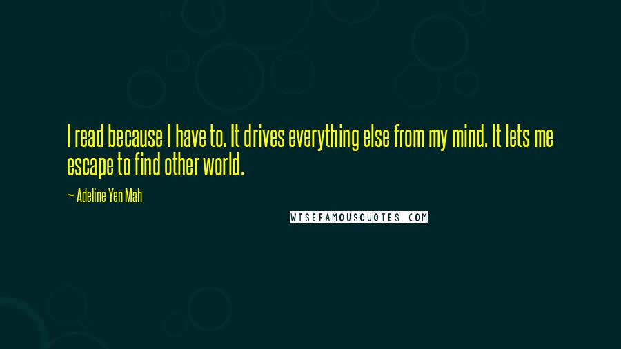 Adeline Yen Mah quotes: I read because I have to. It drives everything else from my mind. It lets me escape to find other world.