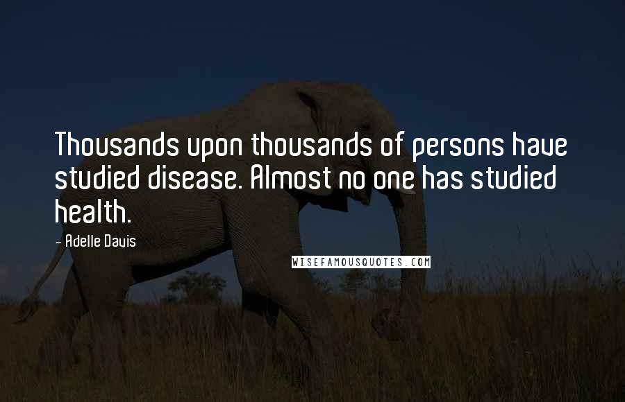 Adelle Davis quotes: Thousands upon thousands of persons have studied disease. Almost no one has studied health.