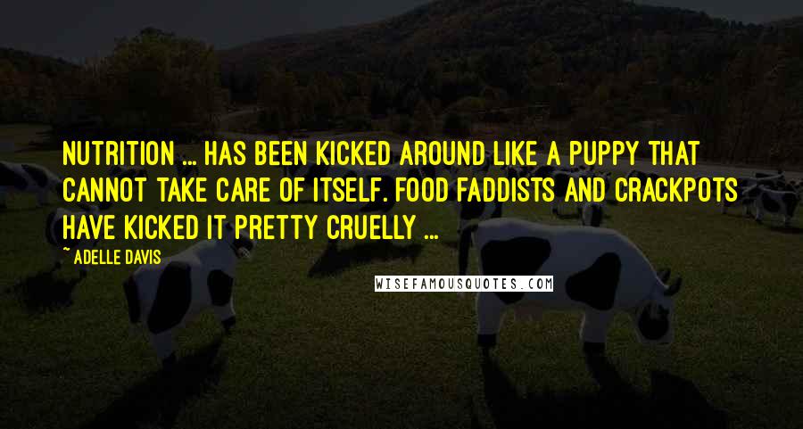 Adelle Davis quotes: Nutrition ... has been kicked around like a puppy that cannot take care of itself. Food faddists and crackpots have kicked it pretty cruelly ...