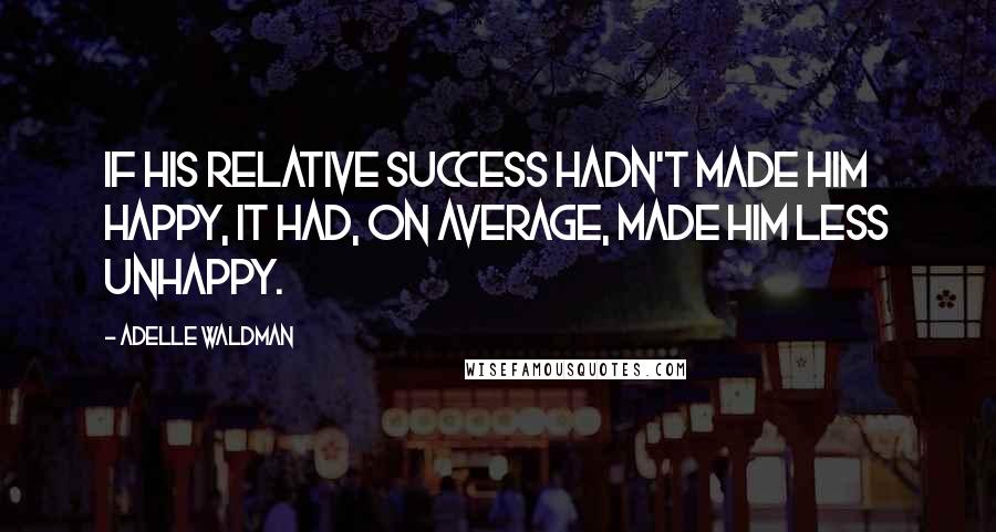 Adelle Waldman quotes: If his relative success hadn't made him happy, it had, on average, made him less unhappy.