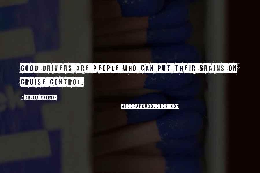 Adelle Waldman quotes: Good drivers are people who can put their brains on cruise control.