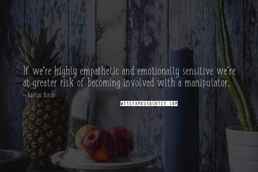 Adelyn Birch quotes: If we're highly empathetic and emotionally sensitive we're at greater risk of becoming involved with a manipulator.