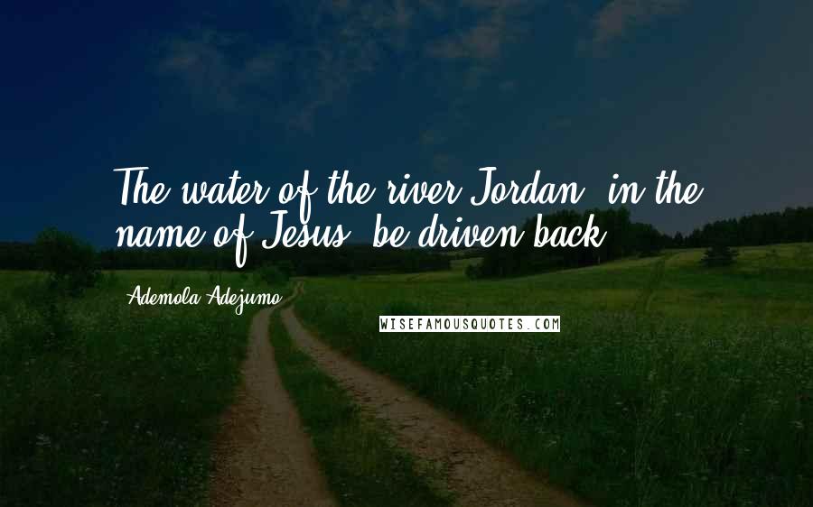 Ademola Adejumo quotes: The water of the river Jordan, in the name of Jesus, be driven back!