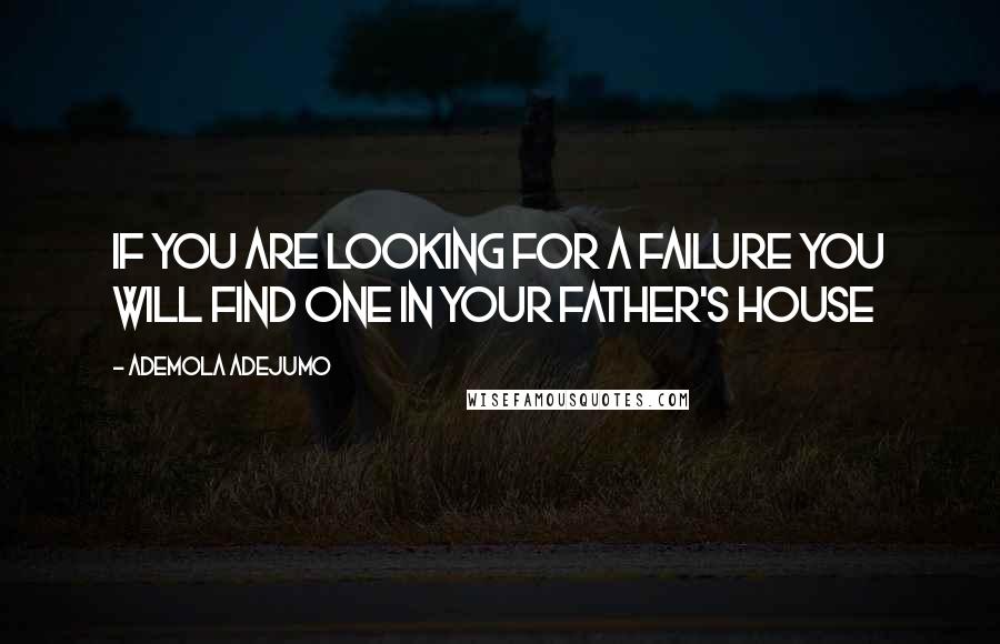 Ademola Adejumo quotes: If you are looking for a failure you will find one in your father's house