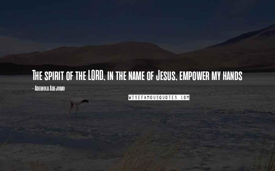 Ademola Adejumo quotes: The spirit of the LORD, in the name of Jesus, empower my hands