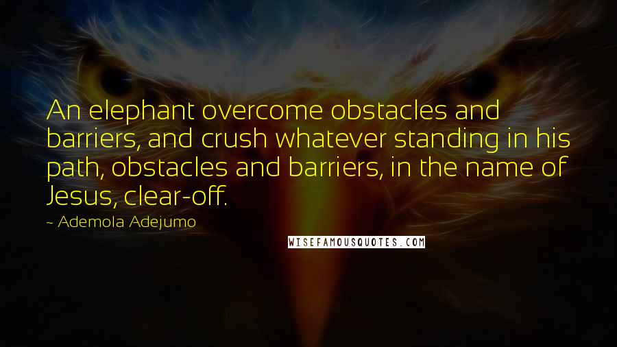 Ademola Adejumo quotes: An elephant overcome obstacles and barriers, and crush whatever standing in his path, obstacles and barriers, in the name of Jesus, clear-off.