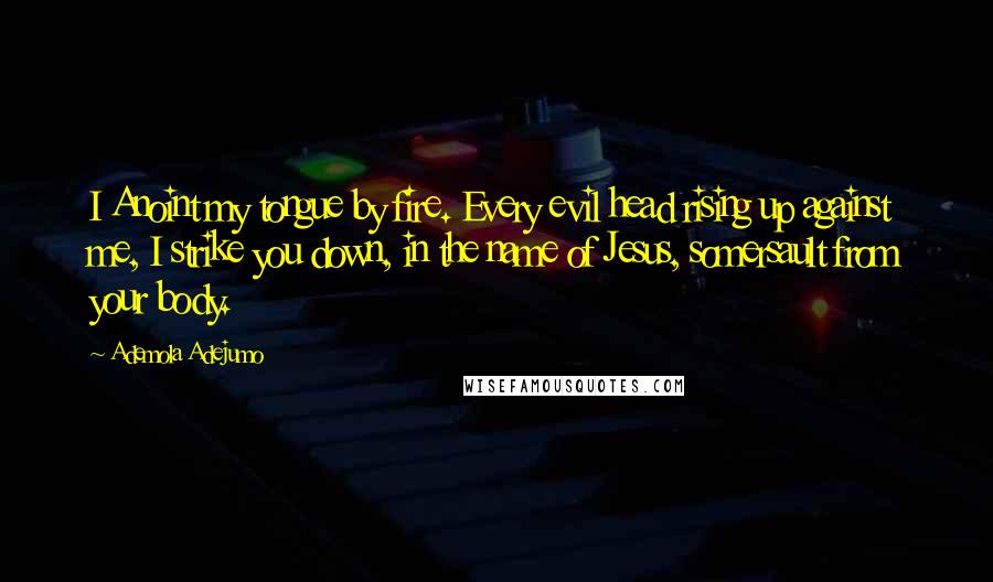 Ademola Adejumo quotes: I Anoint my tongue by fire. Every evil head rising up against me, I strike you down, in the name of Jesus, somersault from your body.