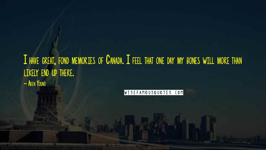 Aden Young quotes: I have great, fond memories of Canada. I feel that one day my bones will more than likely end up there. Aden Young quotes: I have great, fond memories of Canada. I feel that one day my bones will more than likely end up there.
