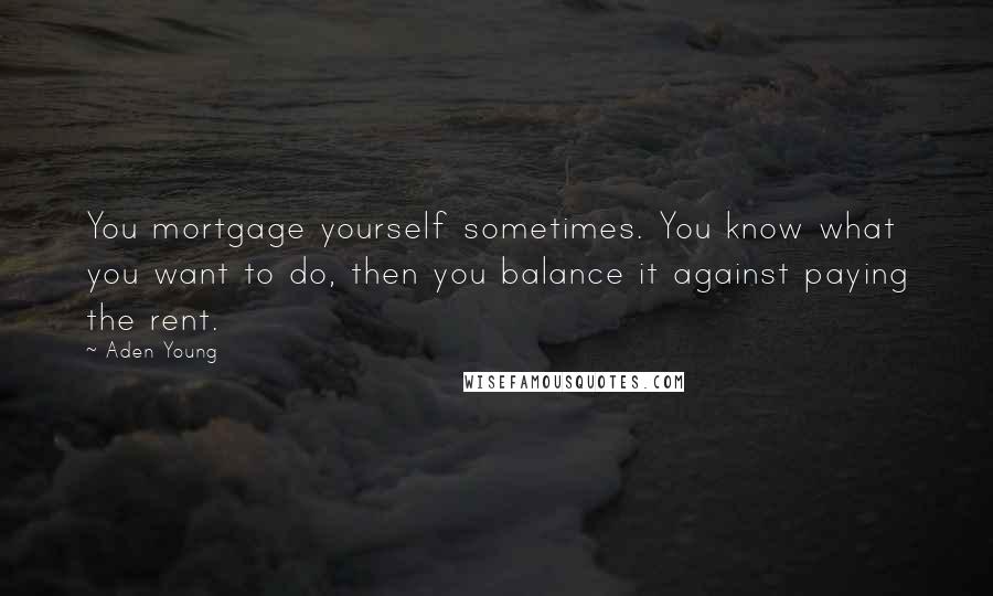 Aden Young quotes: You mortgage yourself sometimes. You know what you want to do, then you balance it against paying the rent.