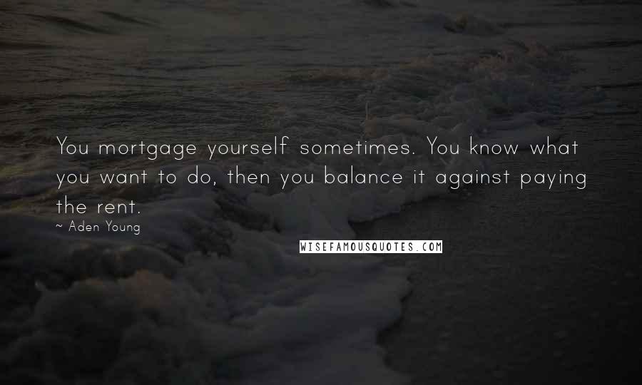 Aden Young quotes: You mortgage yourself sometimes. You know what you want to do, then you balance it against paying the rent. Aden Young quotes: You mortgage yourself sometimes. You know what you want to do, then you balance it against paying the rent.