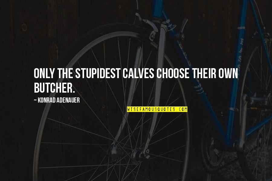 Adenauer Konrad Quotes By Konrad Adenauer: Only the stupidest calves choose their own butcher. Adenauer Konrad Quotes By Konrad Adenauer: Only the stupidest calves choose their own butcher.