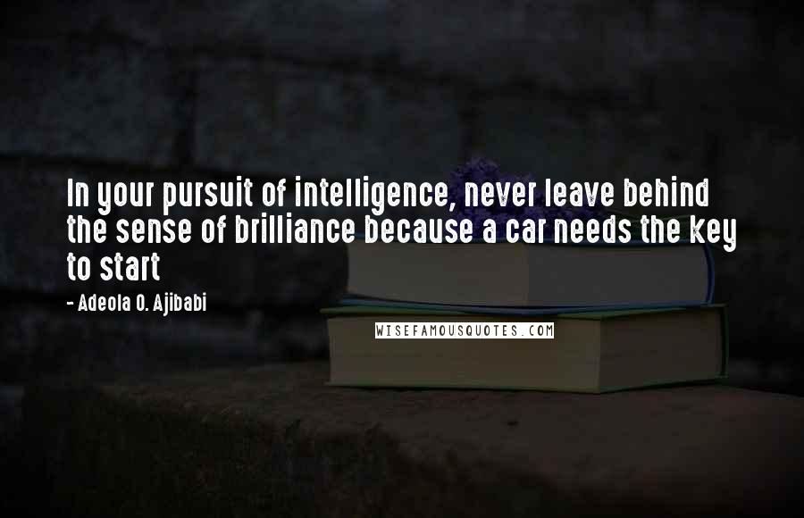 Adeola O. Ajibabi quotes: In your pursuit of intelligence, never leave behind the sense of brilliance because a car needs the key to start