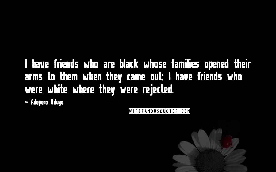 Adepero Oduye quotes: I have friends who are black whose families opened their arms to them when they came out; I have friends who were white where they were rejected.