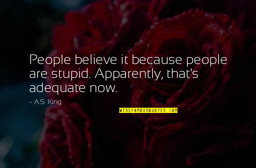 Adequate Quotes By A.S. King: People believe it because people are stupid. Apparently,